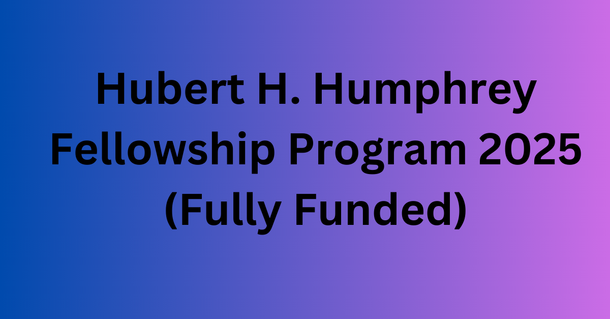 Hubert H. Humphrey Fellowship Program 2025 (Fully Funded)